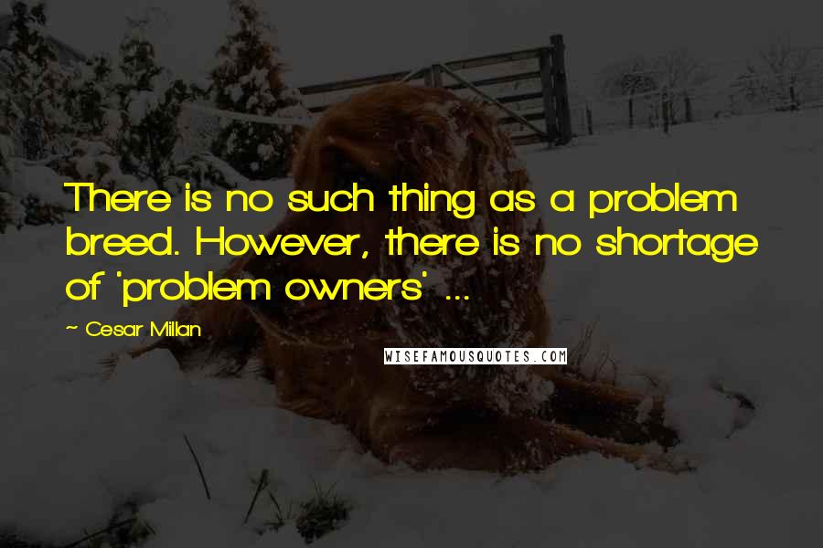 Cesar Millan quotes: There is no such thing as a problem breed. However, there is no shortage of 'problem owners' ...