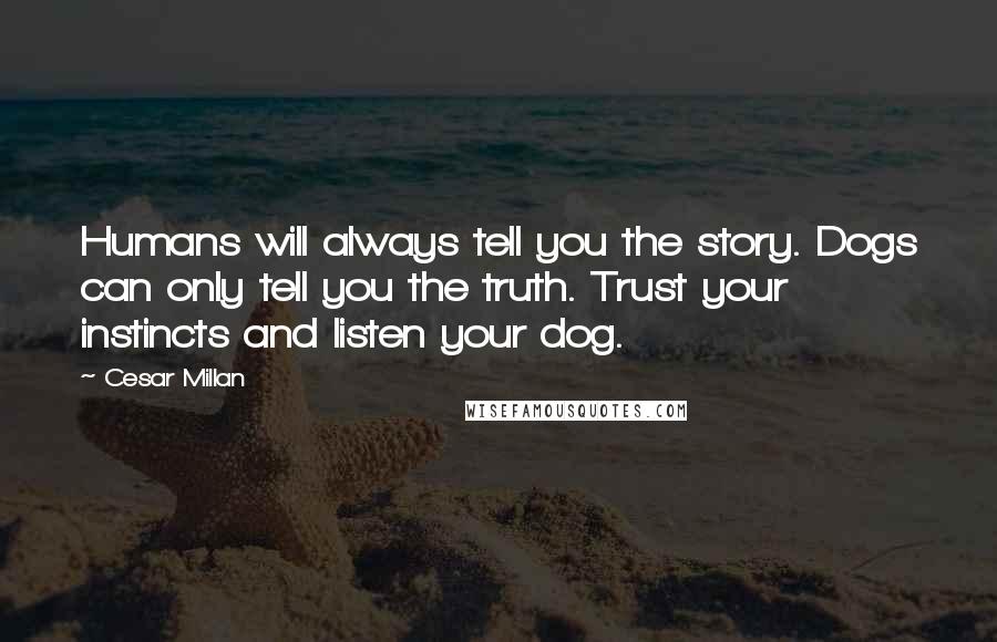 Cesar Millan quotes: Humans will always tell you the story. Dogs can only tell you the truth. Trust your instincts and listen your dog.