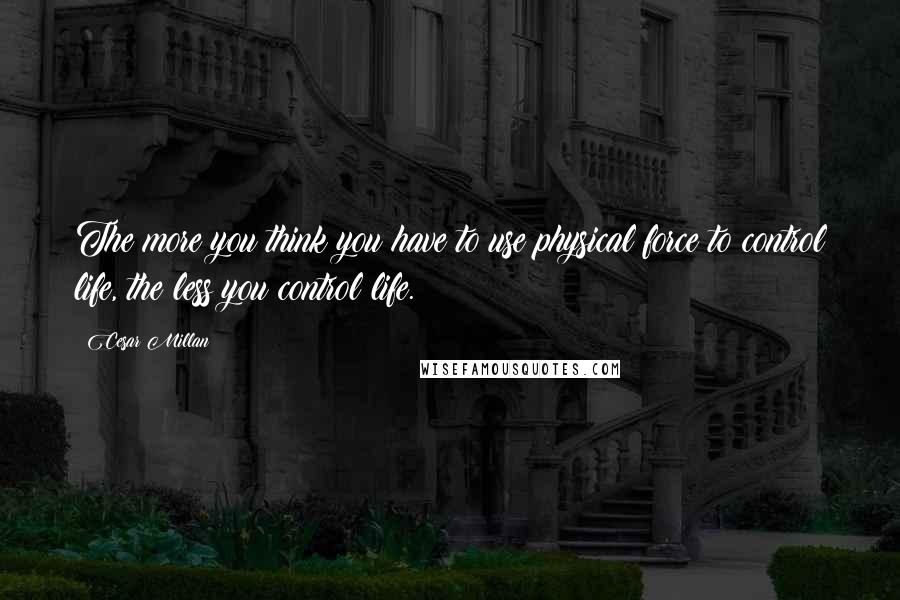 Cesar Millan quotes: The more you think you have to use physical force to control life, the less you control life.
