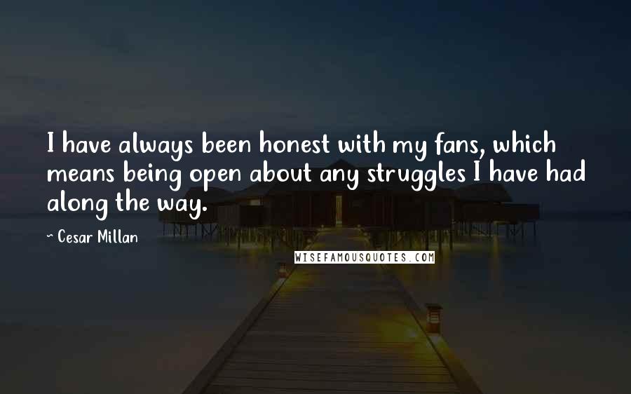 Cesar Millan quotes: I have always been honest with my fans, which means being open about any struggles I have had along the way.