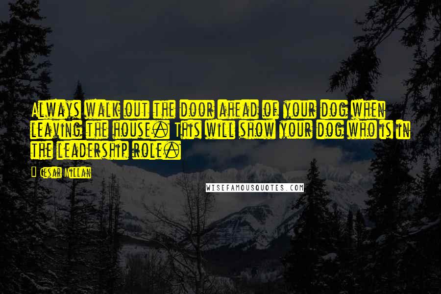 Cesar Millan quotes: Always walk out the door ahead of your dog when leaving the house. This will show your dog who is in the leadership role.