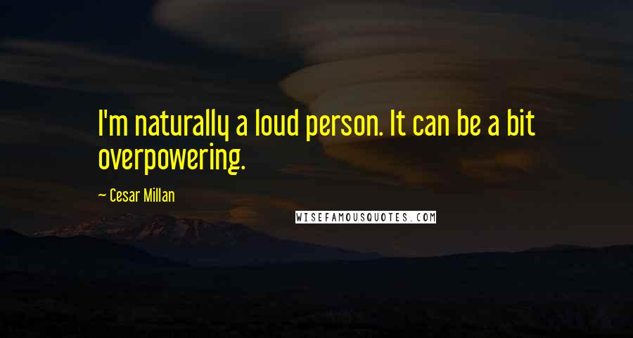 Cesar Millan quotes: I'm naturally a loud person. It can be a bit overpowering.