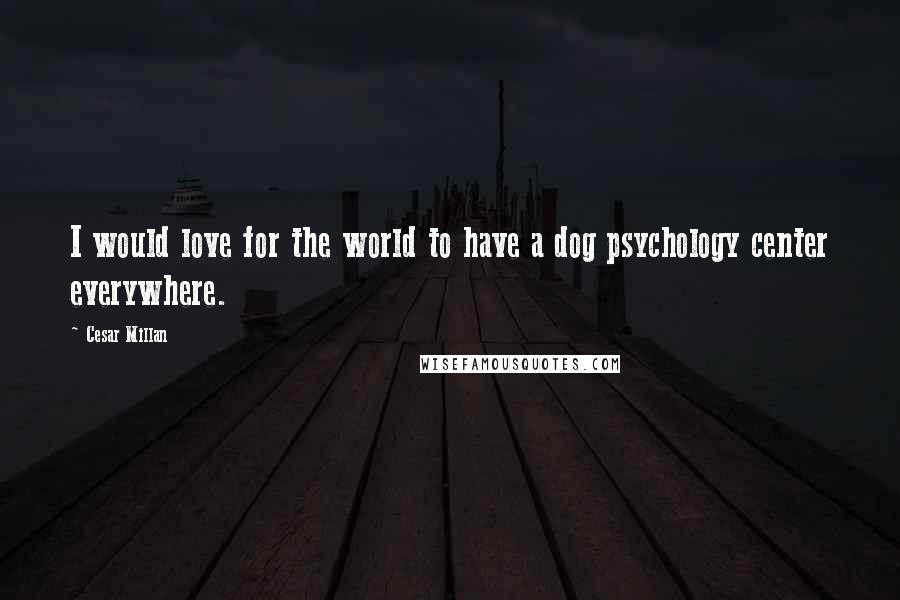 Cesar Millan quotes: I would love for the world to have a dog psychology center everywhere.