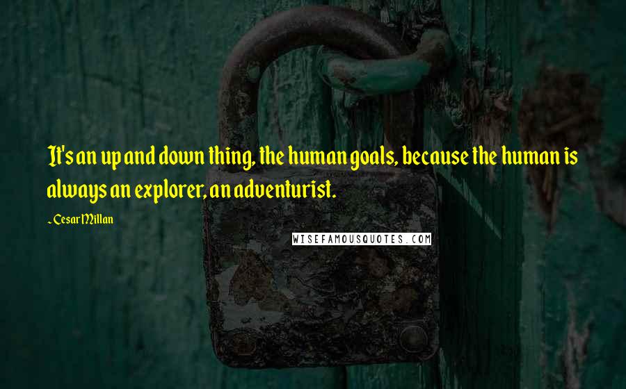 Cesar Millan quotes: It's an up and down thing, the human goals, because the human is always an explorer, an adventurist.