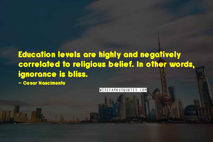Cesar Nascimento quotes: Education levels are highly and negatively correlated to religious belief. In other words, ignorance is bliss.