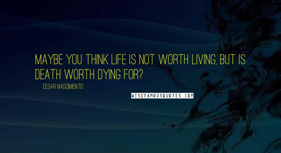 Cesar Nascimento quotes: Maybe you think life is not worth living, but is death worth dying for?