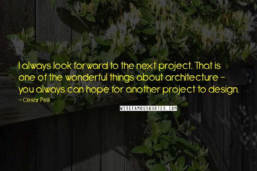 Cesar Pelli quotes: I always look forward to the next project. That is one of the wonderful things about architecture - you always can hope for another project to design.
