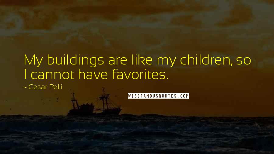 Cesar Pelli quotes: My buildings are like my children, so I cannot have favorites.
