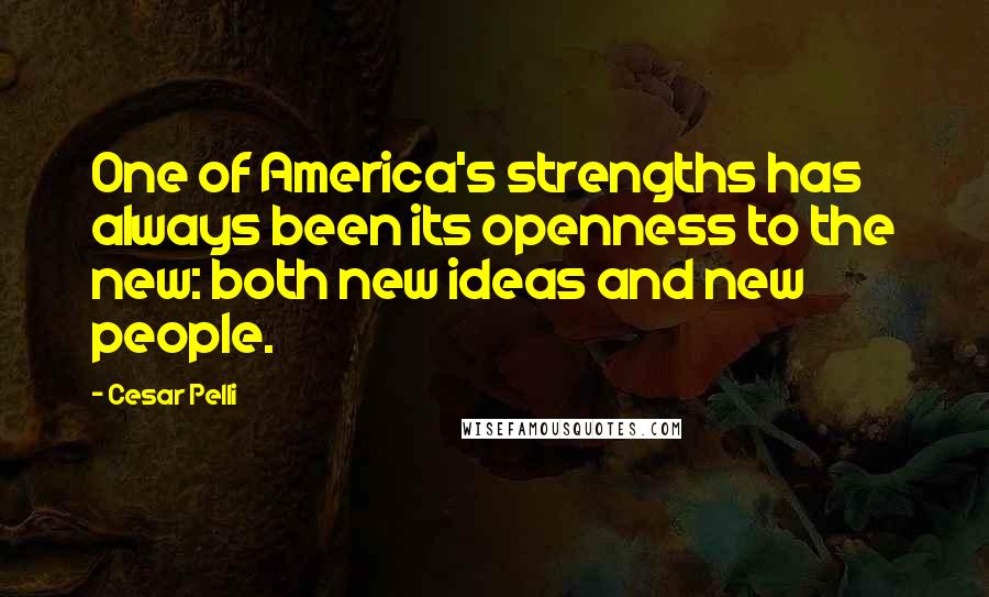 Cesar Pelli quotes: One of America's strengths has always been its openness to the new: both new ideas and new people.