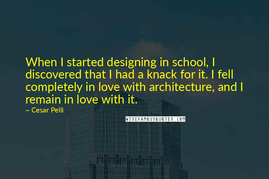 Cesar Pelli quotes: When I started designing in school, I discovered that I had a knack for it. I fell completely in love with architecture, and I remain in love with it.