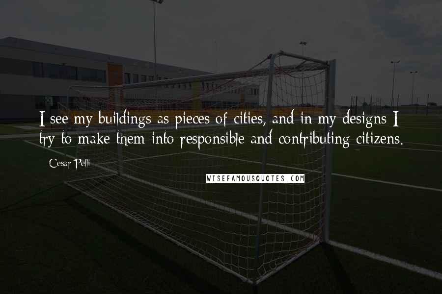 Cesar Pelli quotes: I see my buildings as pieces of cities, and in my designs I try to make them into responsible and contributing citizens.