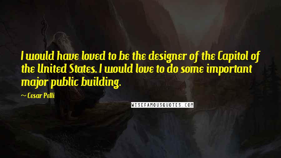 Cesar Pelli quotes: I would have loved to be the designer of the Capitol of the United States. I would love to do some important major public building.