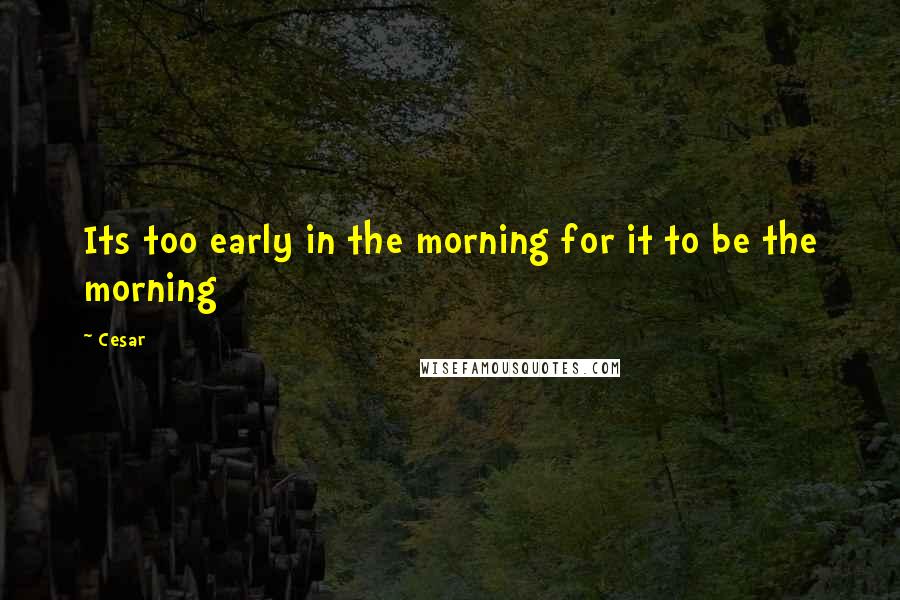 Cesar quotes: Its too early in the morning for it to be the morning