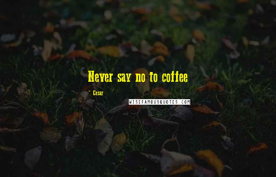 Cesar quotes: Never say no to coffee