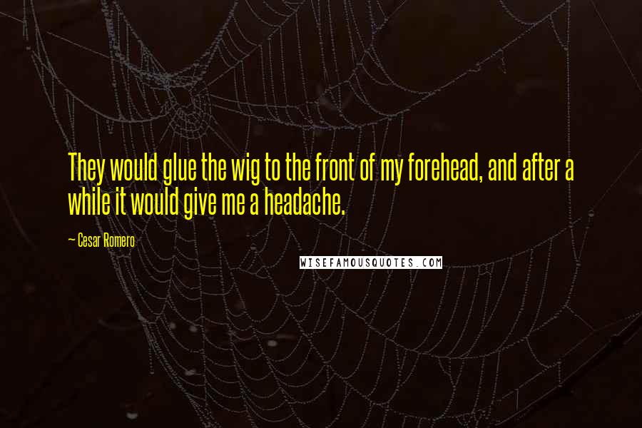 Cesar Romero quotes: They would glue the wig to the front of my forehead, and after a while it would give me a headache.