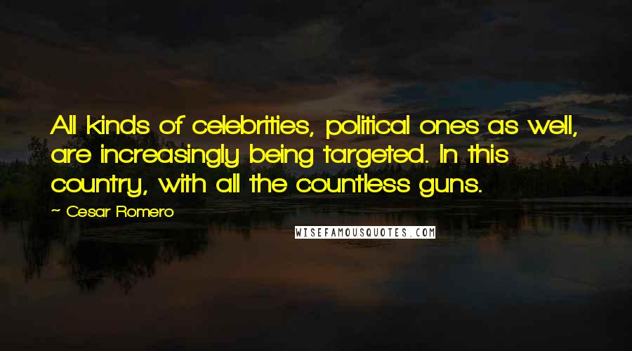 Cesar Romero quotes: All kinds of celebrities, political ones as well, are increasingly being targeted. In this country, with all the countless guns.