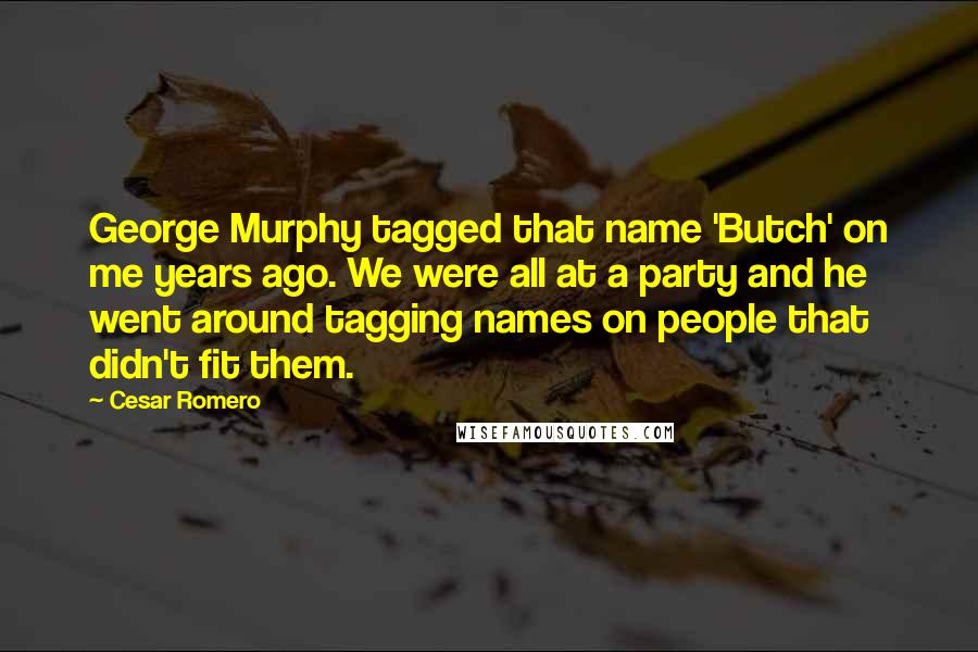 Cesar Romero quotes: George Murphy tagged that name 'Butch' on me years ago. We were all at a party and he went around tagging names on people that didn't fit them.