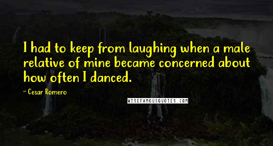 Cesar Romero quotes: I had to keep from laughing when a male relative of mine became concerned about how often I danced.