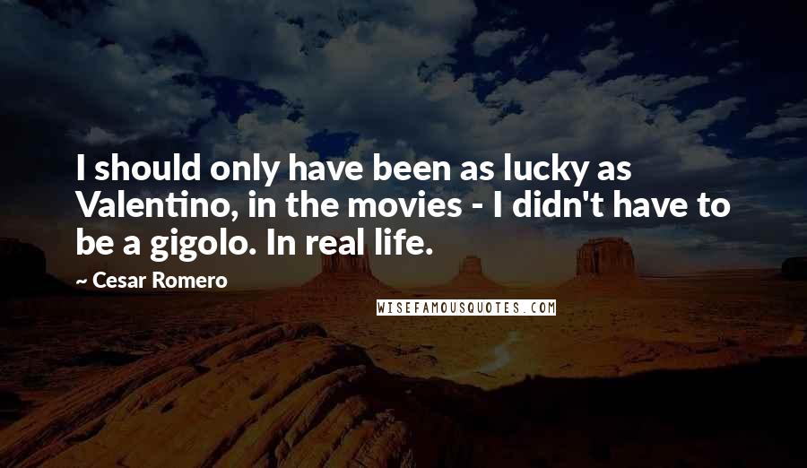 Cesar Romero quotes: I should only have been as lucky as Valentino, in the movies - I didn't have to be a gigolo. In real life.