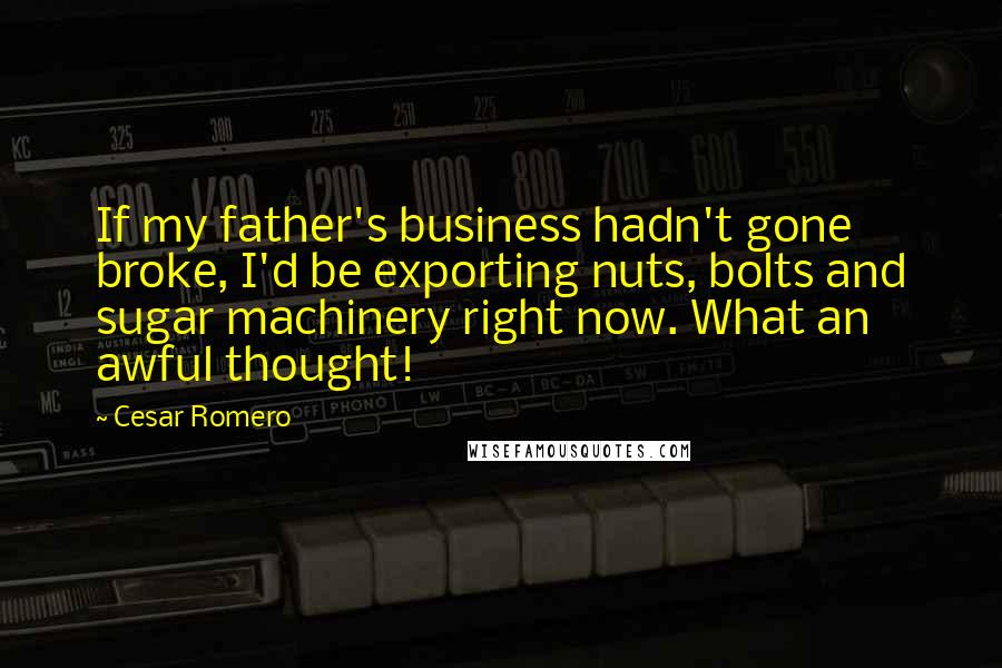 Cesar Romero quotes: If my father's business hadn't gone broke, I'd be exporting nuts, bolts and sugar machinery right now. What an awful thought!