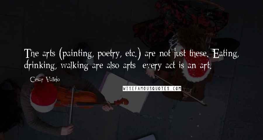 Cesar Vallejo quotes: The arts (painting, poetry, etc.) are not just these. Eating, drinking, walking are also arts; every act is an art.