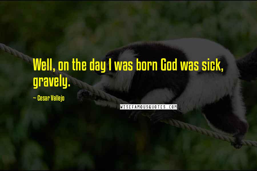 Cesar Vallejo quotes: Well, on the day I was born God was sick, gravely.
