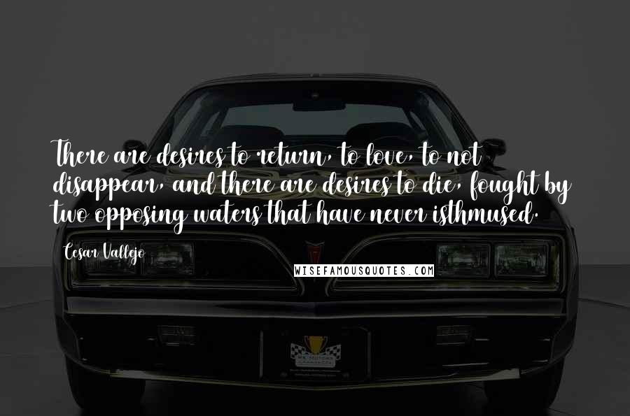 Cesar Vallejo quotes: There are desires to return, to love, to not disappear, and there are desires to die, fought by two opposing waters that have never isthmused.