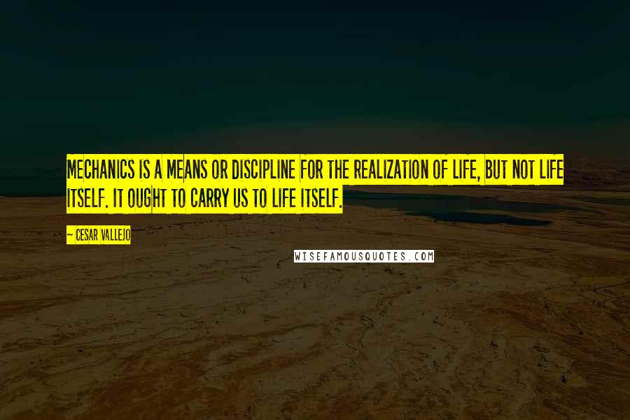 Cesar Vallejo quotes: Mechanics is a means or discipline for the realization of life, but not life itself. It ought to carry us to life itself.