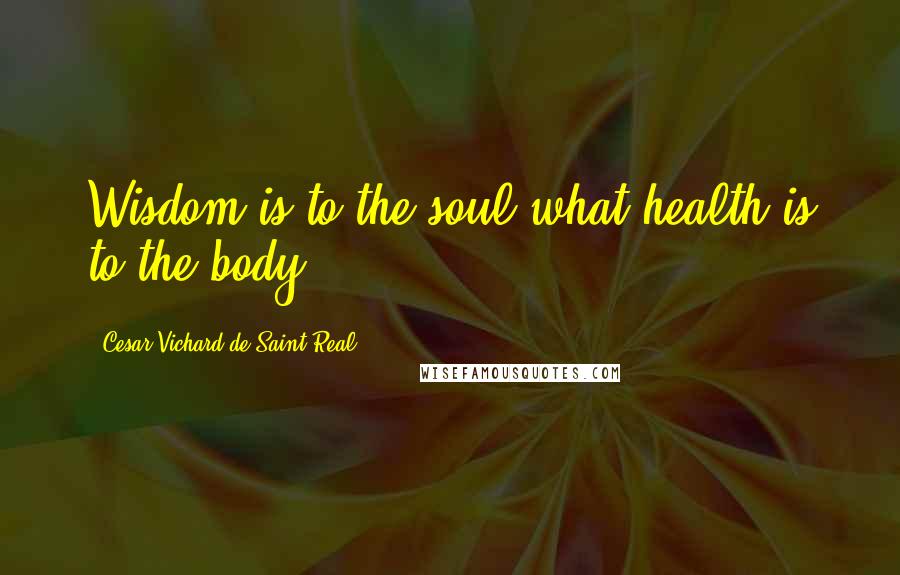 Cesar Vichard De Saint-Real quotes: Wisdom is to the soul what health is to the body