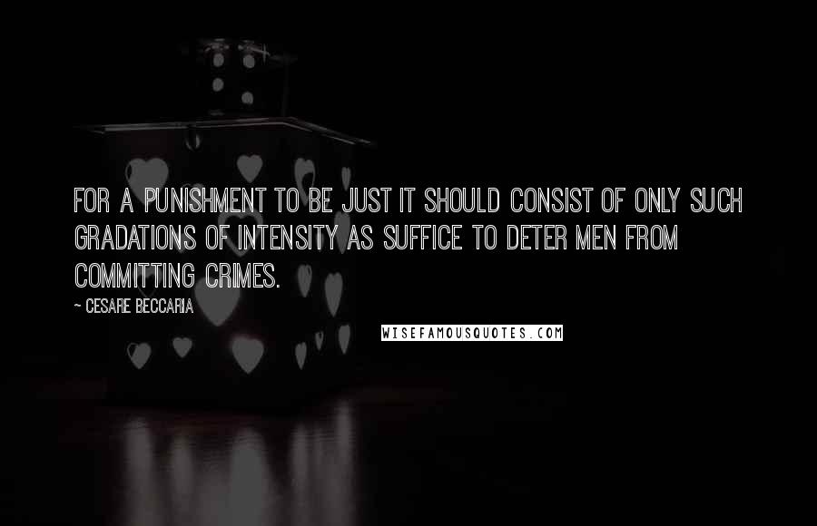 Cesare Beccaria quotes: For a punishment to be just it should consist of only such gradations of intensity as suffice to deter men from committing crimes.