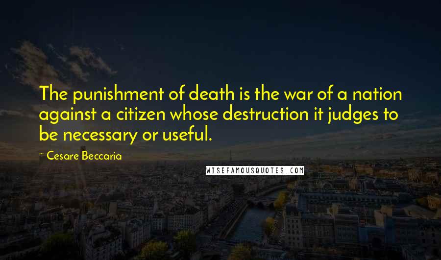 Cesare Beccaria quotes: The punishment of death is the war of a nation against a citizen whose destruction it judges to be necessary or useful.