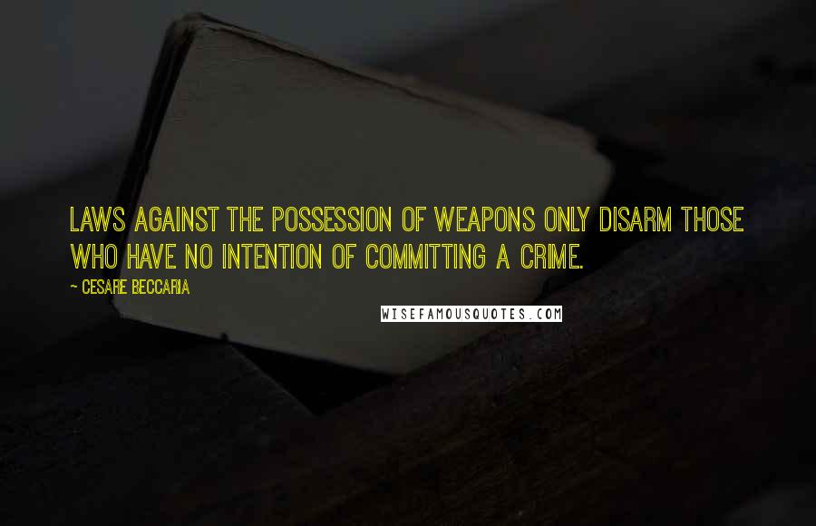 Cesare Beccaria quotes: Laws against the possession of weapons only disarm those who have no intention of committing a crime.