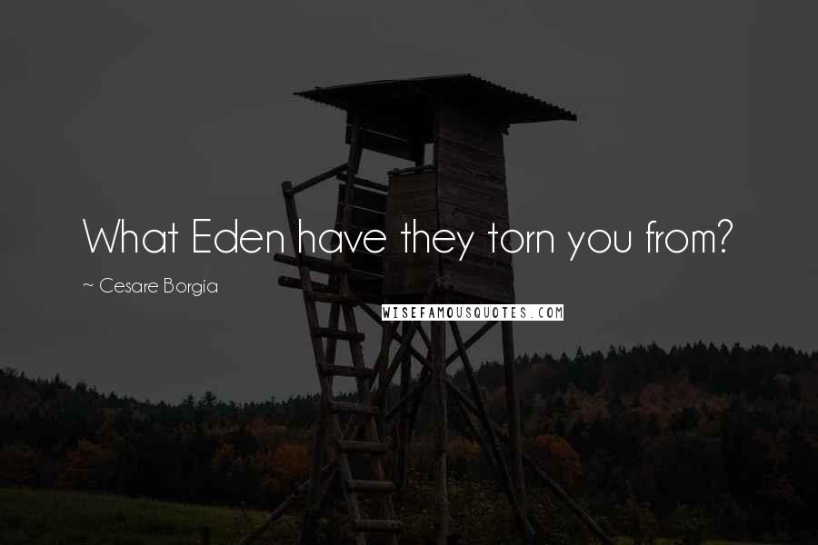 Cesare Borgia quotes: What Eden have they torn you from?