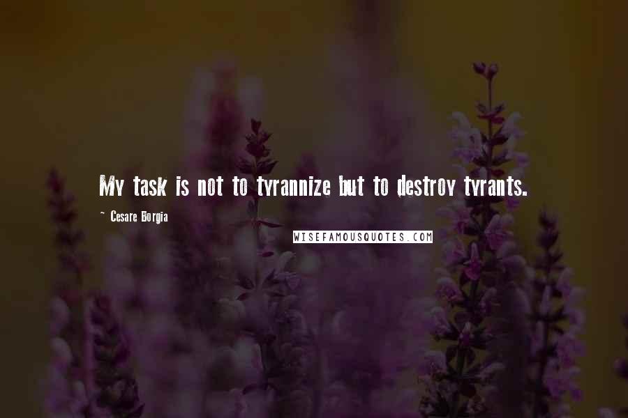 Cesare Borgia quotes: My task is not to tyrannize but to destroy tyrants.