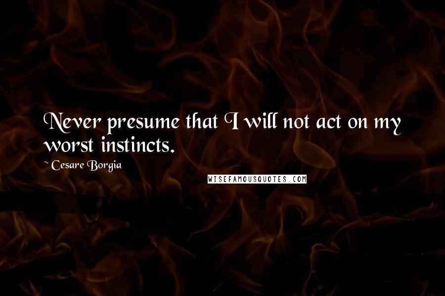 Cesare Borgia quotes: Never presume that I will not act on my worst instincts.