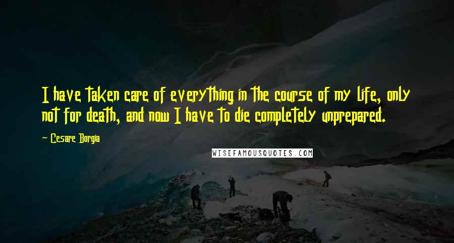 Cesare Borgia quotes: I have taken care of everything in the course of my life, only not for death, and now I have to die completely unprepared.