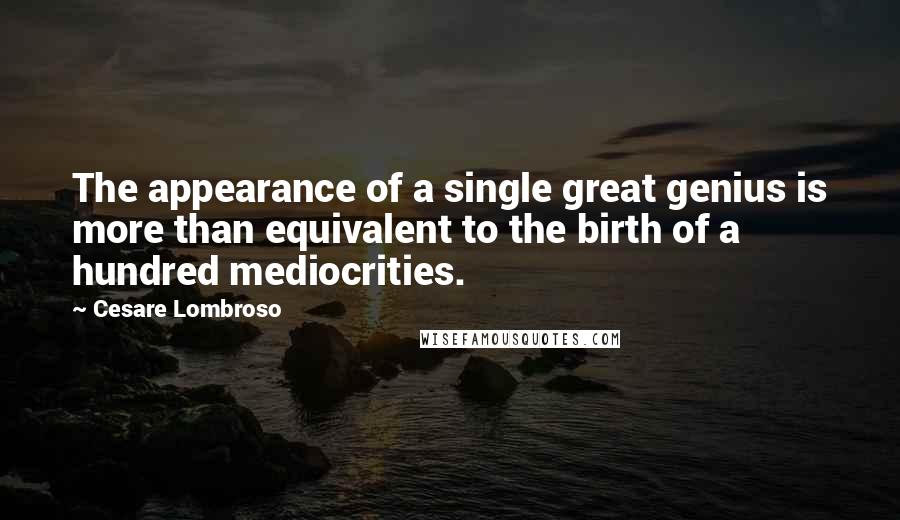 Cesare Lombroso quotes: The appearance of a single great genius is more than equivalent to the birth of a hundred mediocrities.
