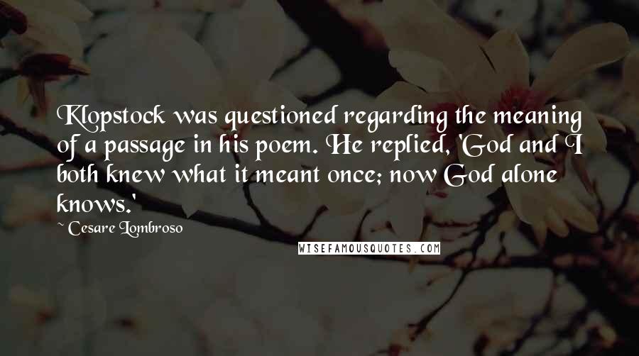 Cesare Lombroso quotes: Klopstock was questioned regarding the meaning of a passage in his poem. He replied, 'God and I both knew what it meant once; now God alone knows.'