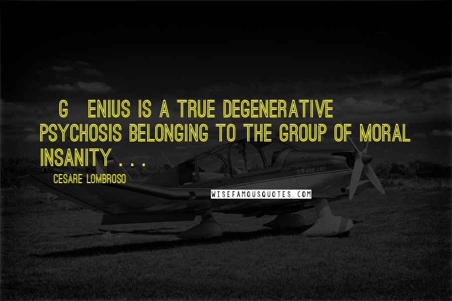 Cesare Lombroso quotes: [G]enius is a true degenerative psychosis belonging to the group of moral insanity . . .