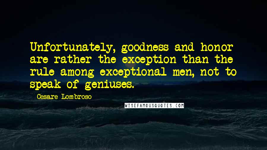 Cesare Lombroso quotes: Unfortunately, goodness and honor are rather the exception than the rule among exceptional men, not to speak of geniuses.