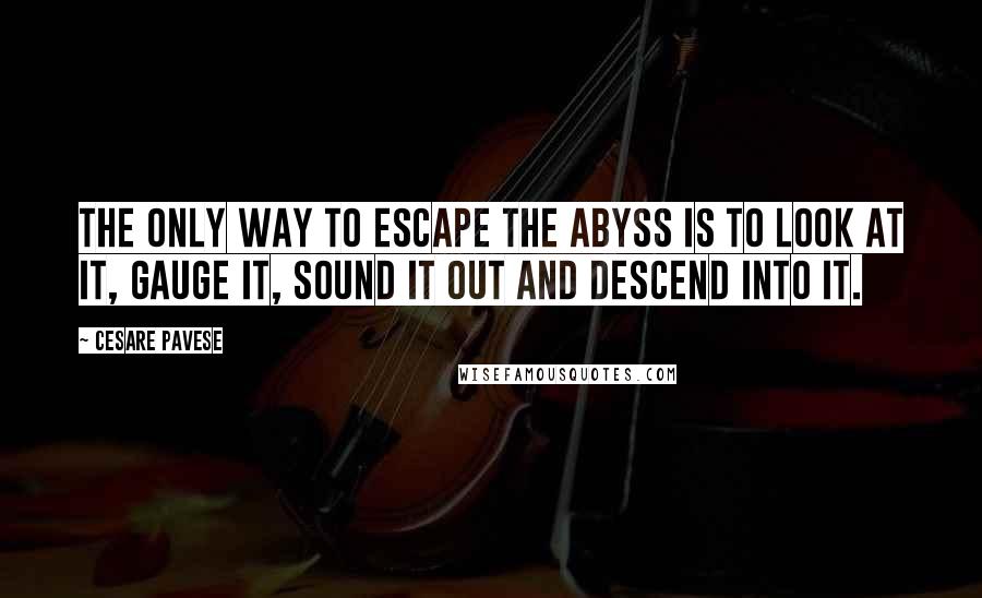 Cesare Pavese quotes: The only way to escape the abyss is to look at it, gauge it, sound it out and descend into it.