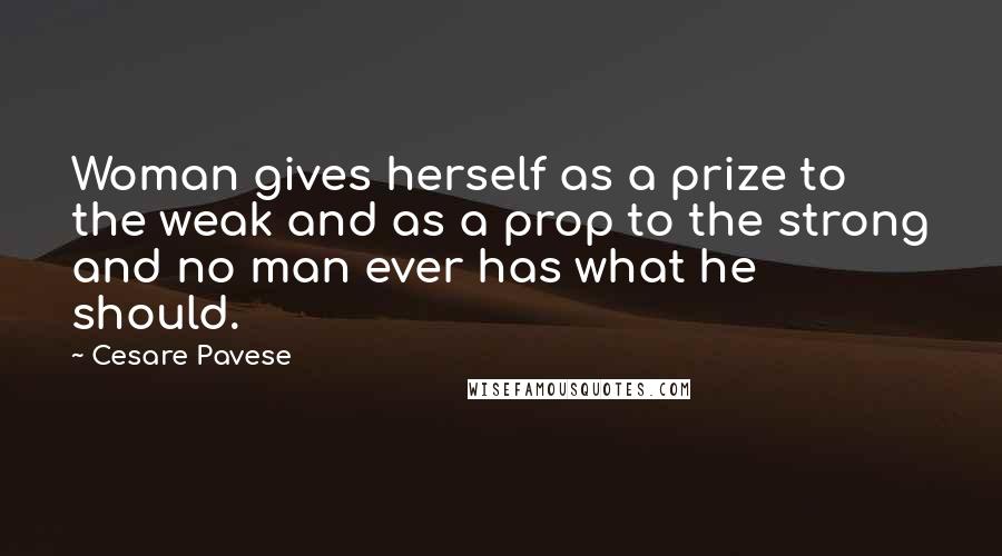 Cesare Pavese quotes: Woman gives herself as a prize to the weak and as a prop to the strong and no man ever has what he should. Cesare Pavese quotes: Woman gives herself as a prize to the weak and as a prop to the strong and no man ever has what he should.