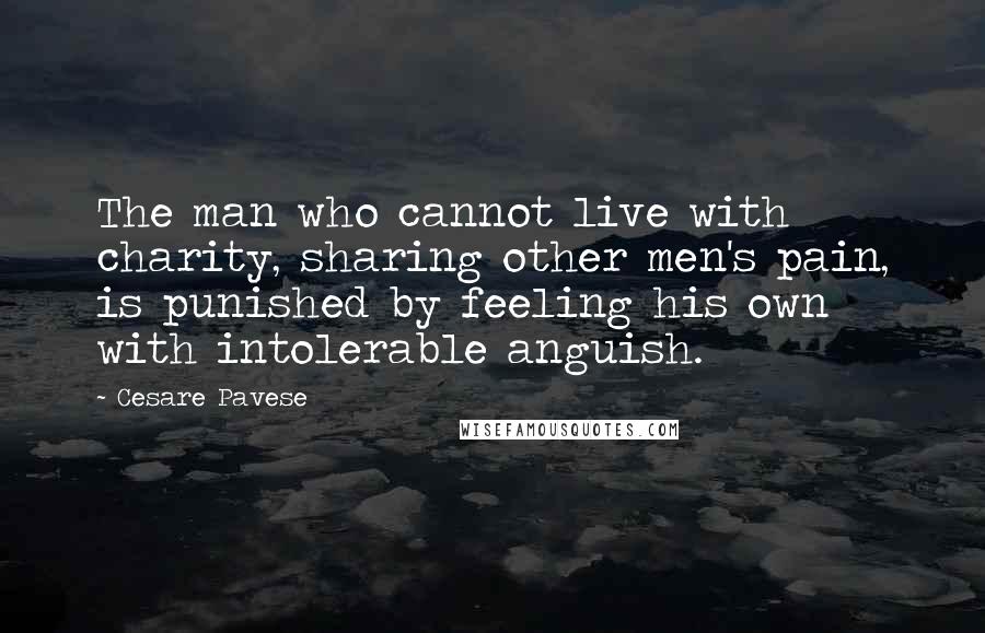 Cesare Pavese quotes: The man who cannot live with charity, sharing other men's pain, is punished by feeling his own with intolerable anguish.