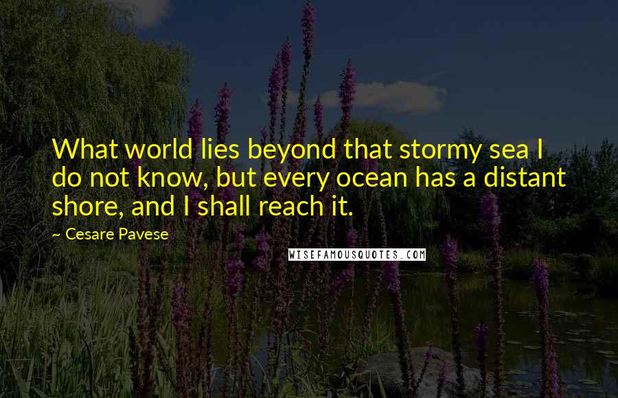 Cesare Pavese quotes: What world lies beyond that stormy sea I do not know, but every ocean has a distant shore, and I shall reach it.