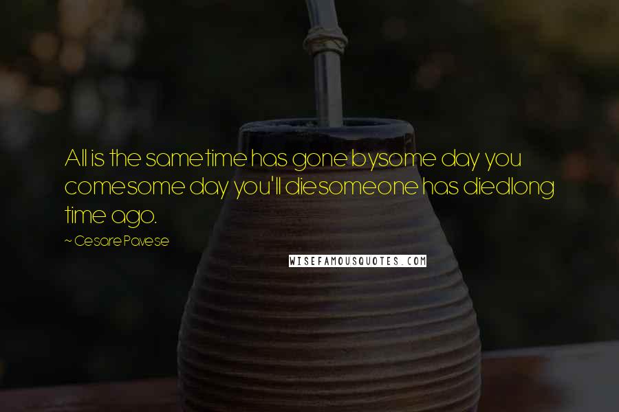 Cesare Pavese quotes: All is the sametime has gone bysome day you comesome day you'll diesomeone has diedlong time ago.