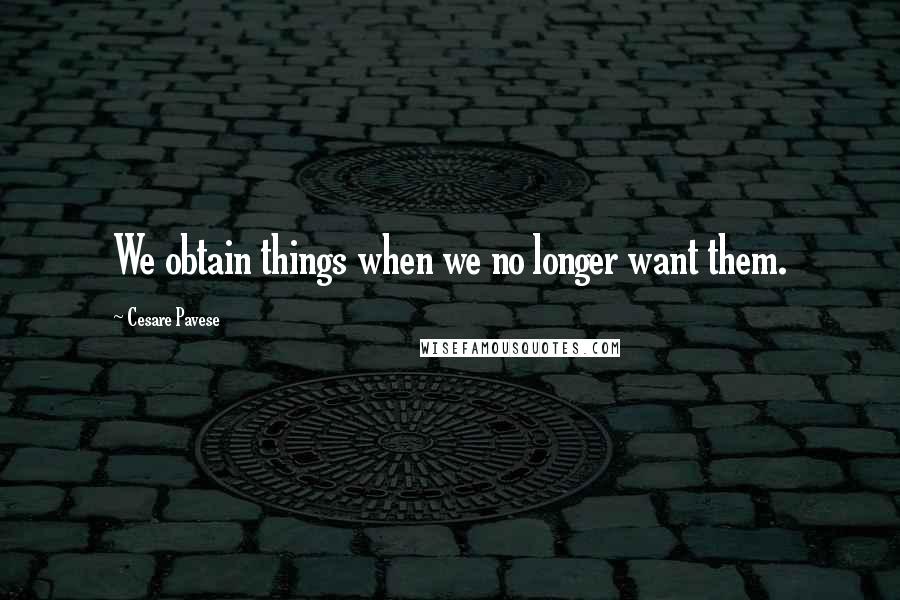 Cesare Pavese quotes: We obtain things when we no longer want them.