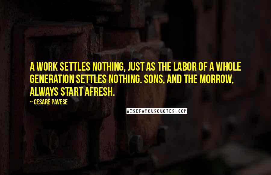 Cesare Pavese quotes: A work settles nothing, just as the labor of a whole generation settles nothing. Sons, and the morrow, always start afresh.