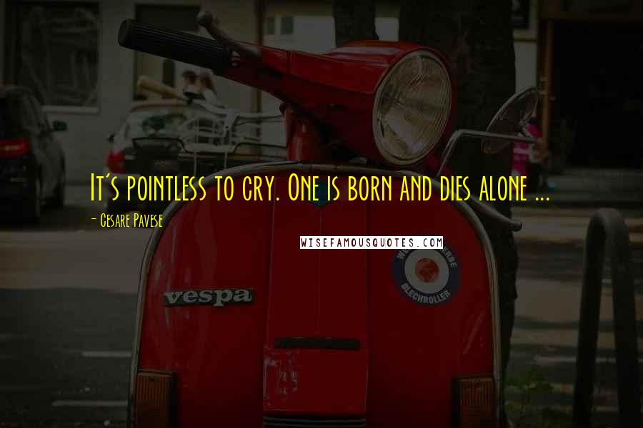 Cesare Pavese quotes: It's pointless to cry. One is born and dies alone ...