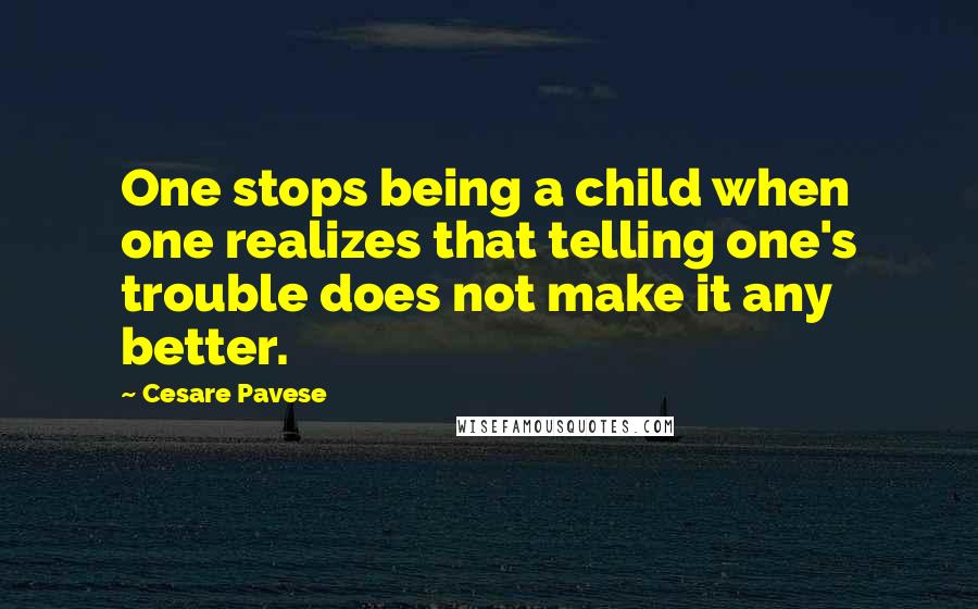 Cesare Pavese quotes: One stops being a child when one realizes that telling one's trouble does not make it any better.