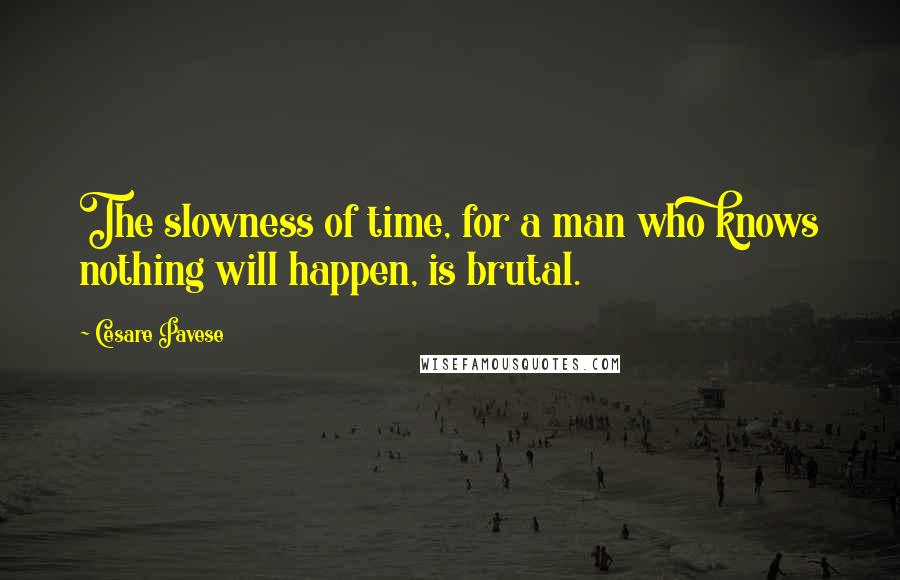 Cesare Pavese quotes: The slowness of time, for a man who knows nothing will happen, is brutal.